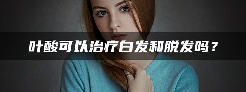 叶酸可以治疗白发和脱发吗？