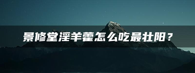 景修堂淫羊藿怎么吃最壮阳？