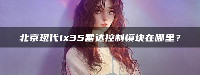 北京现代ix35雷达控制模块在哪里？