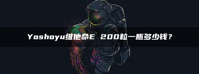 Yoshoyu维他命E 200粒一瓶多少钱？