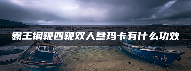 霸王钢鞭四鞭双人参玛卡有什么功效