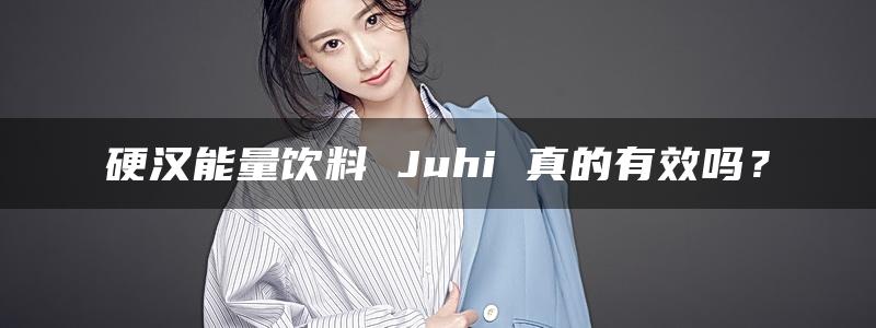 硬汉能量饮料 Juhi 真的有效吗？