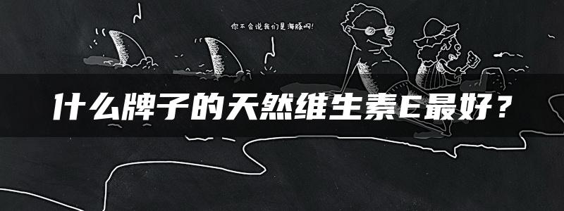 什么牌子的天然维生素E最好？