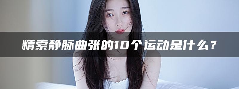 精索静脉曲张的10个运动是什么？