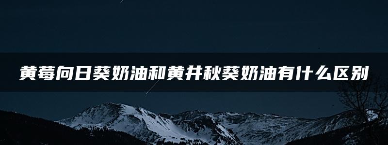 黄莓向日葵奶油和黄井秋葵奶油有什么区别