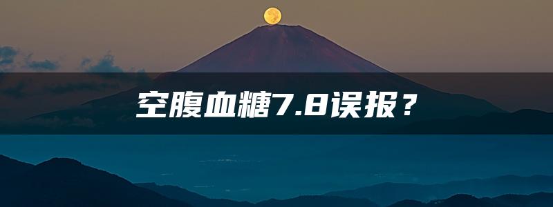 空腹血糖7.8误报？