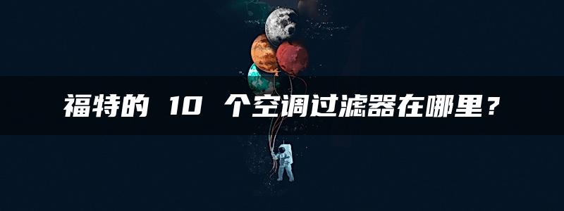 福特的 10 个空调过滤器在哪里？