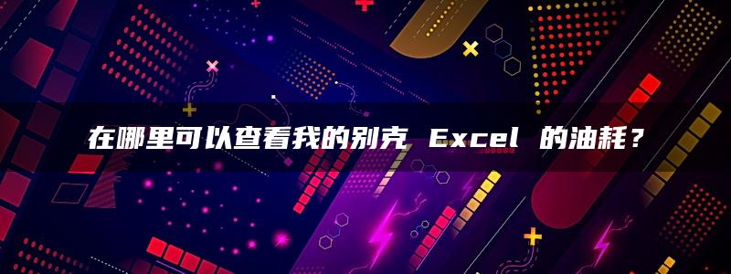 在哪里可以查看我的别克 Excel 的油耗？