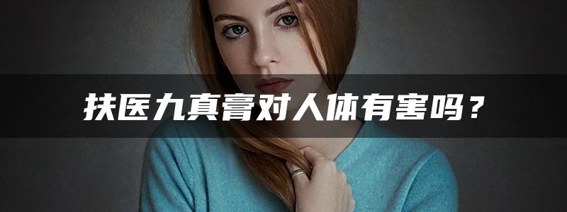 扶医九真膏对人体有害吗？