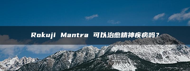 Rokuji Mantra 可以治愈精神疾病吗？