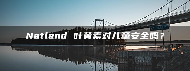 Natland 叶黄素对儿童安全吗？