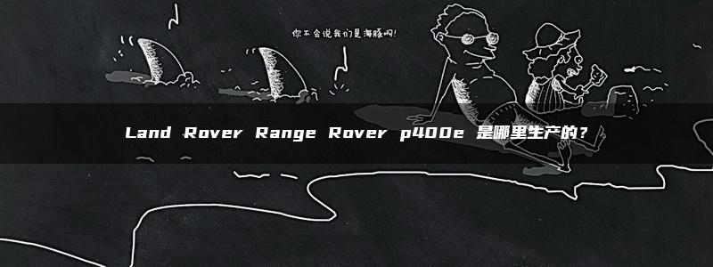 Land Rover Range Rover p400e 是哪里生产的？