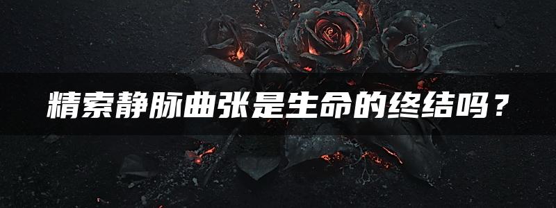 精索静脉曲张是生命的终结吗？