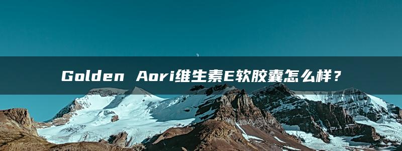 Golden Aori维生素E软胶囊怎么样？