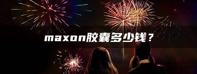 maxon胶囊多少钱？