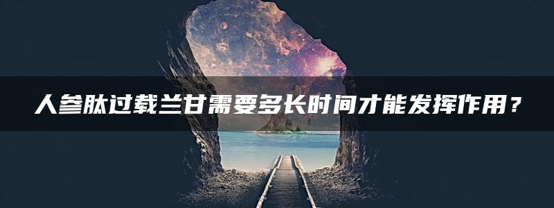 人参肽过载兰甘需要多长时间才能发挥作用？