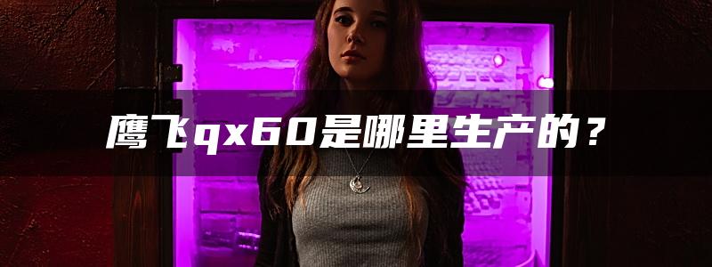 鹰飞qx60是哪里生产的？