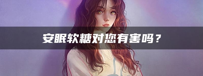 安眠软糖对您有害吗？