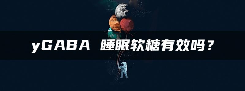 yGABA 睡眠软糖有效吗？