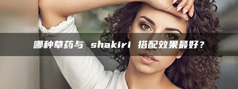 哪种草药与 shakiri 搭配效果最好？