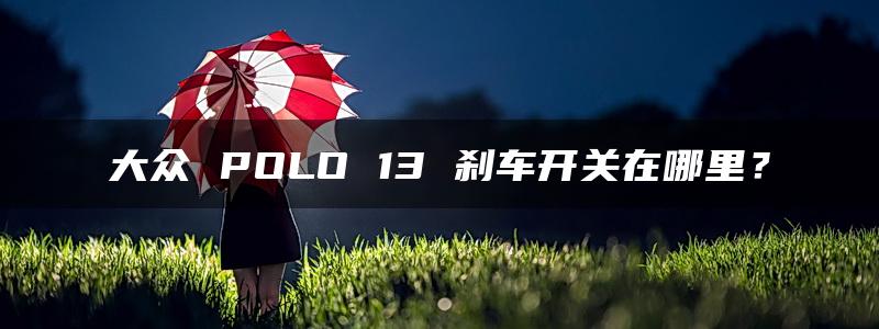 大众 POLO 13 刹车开关在哪里？