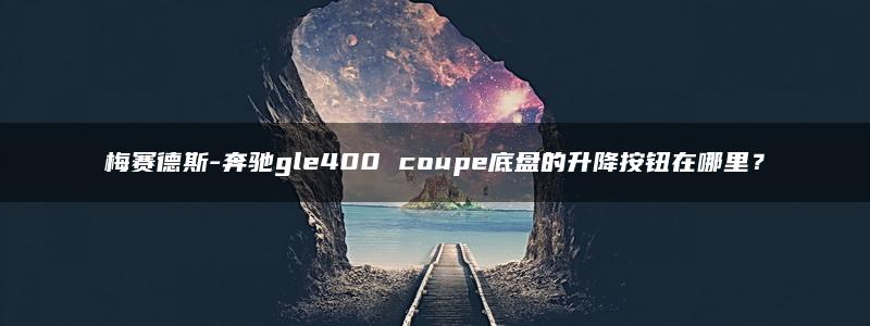 梅赛德斯-奔驰gle400 coupe底盘的升降按钮在哪里？