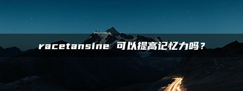 racetansine 可以提高记忆力吗？