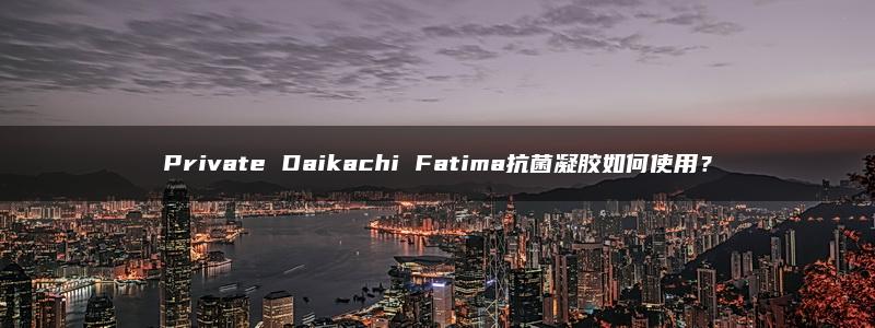 Private Daikachi Fatima抗菌凝胶如何使用？