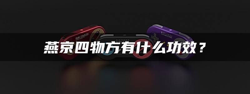 燕京四物方有什么功效？