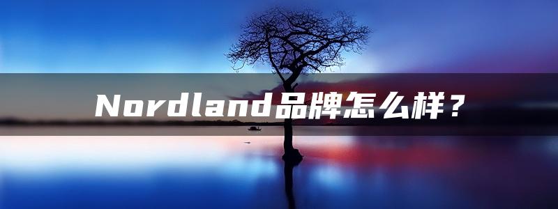 Nordland品牌怎么样？