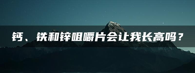 钙、铁和锌咀嚼片会让我长高吗？