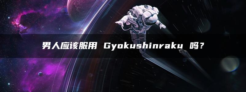 男人应该服用 Gyokushinraku 吗？