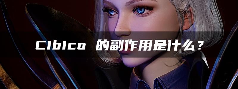 Cibico 的副作用是什么？