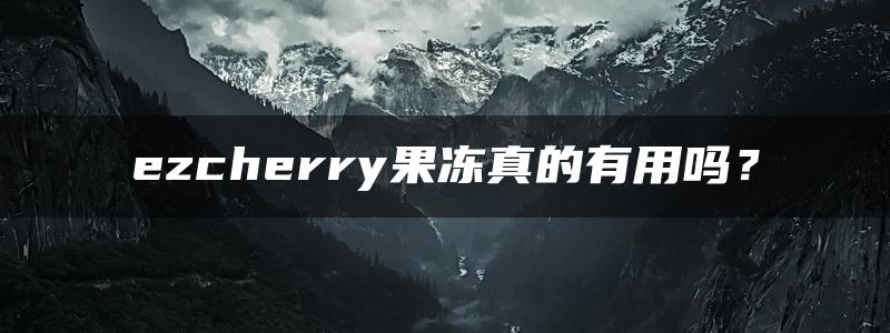 ezcherry果冻真的有用吗？