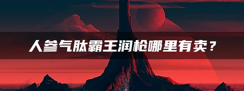 人参气肽霸王润枪哪里有卖？