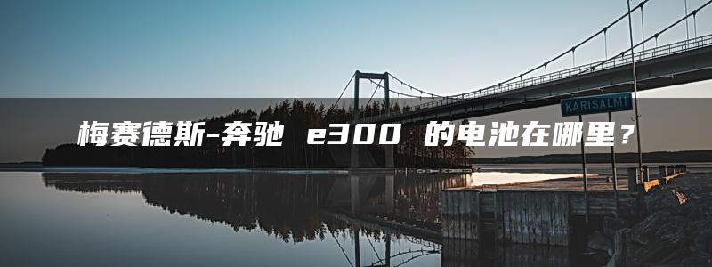 梅赛德斯-奔驰 e300 的电池在哪里？