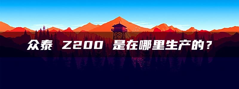 众泰 Z200 是在哪里生产的？