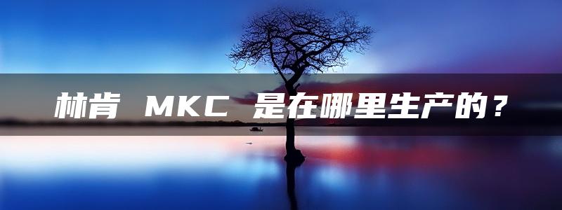 林肯 MKC 是在哪里生产的？