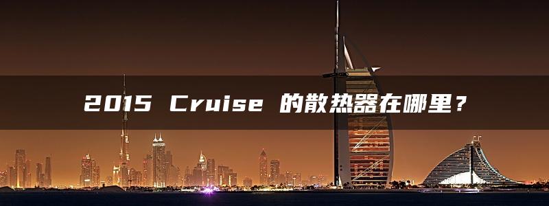 2015 Cruise 的散热器在哪里？