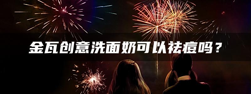 金瓦创意洗面奶可以祛痘吗？