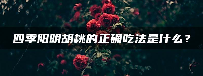 四季阳明胡桃的正确吃法是什么？