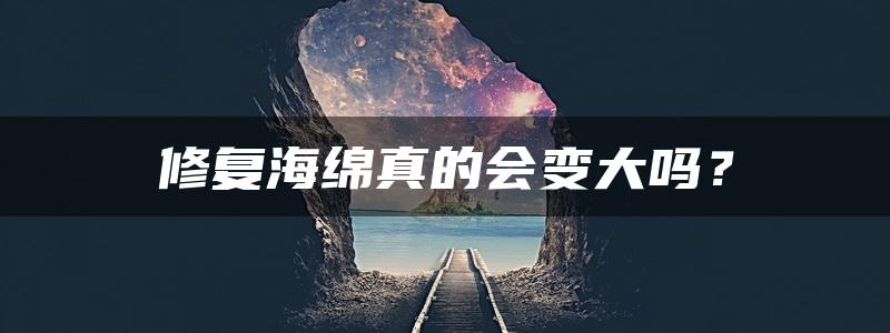 修复海绵真的会变大吗？