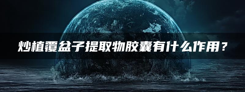 炒植覆盆子提取物胶囊有什么作用？