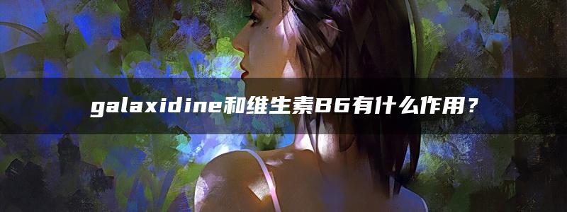 galaxidine和维生素B6有什么作用？