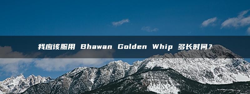 我应该服用 Bhawan Golden Whip 多长时间？