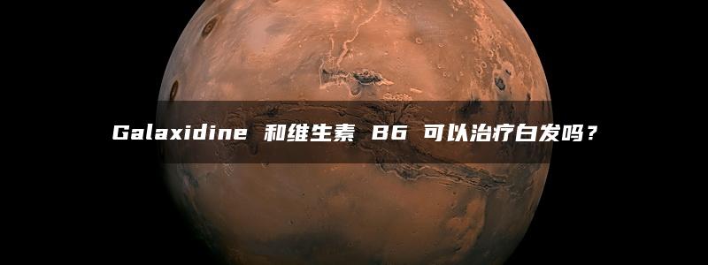 Galaxidine 和维生素 B6 可以治疗白发吗？