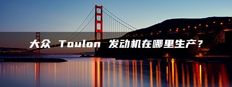 大众 Toulon 发动机在哪里生产？