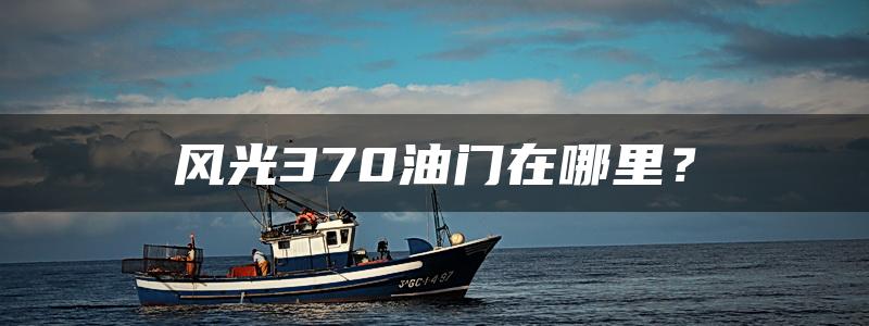 风光370油门在哪里？