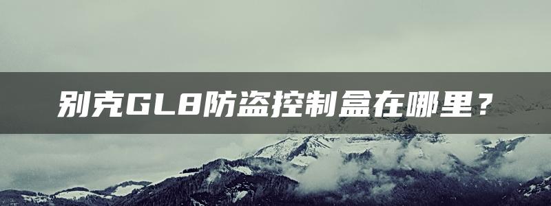 别克GL8防盗控制盒在哪里？