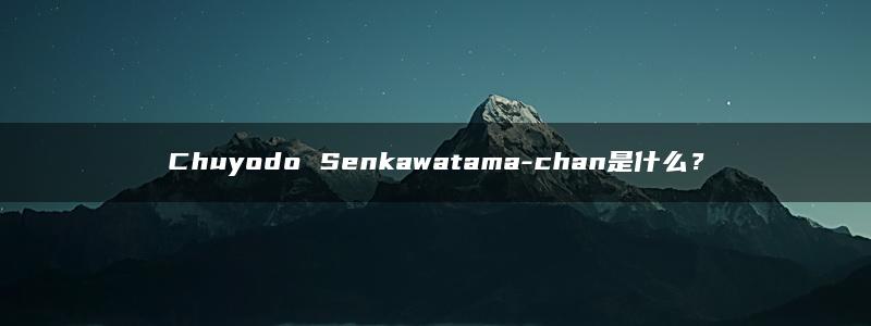 Chuyodo Senkawatama-chan是什么？